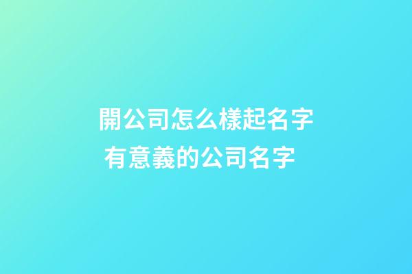 開公司怎么樣起名字 有意義的公司名字-第1張-公司起名-玄機派
